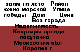 сдам на лето › Район ­ южно-морской › Улица ­ победы › Дом ­ 1 › Цена ­ 3 000 - Все города Недвижимость » Квартиры аренда посуточно   . Московская обл.,Королев г.